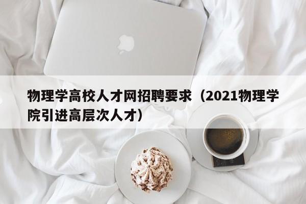 物理学高校人才网招聘要求（2021物理学院引进高层次人才）-第1张图片-高校招聘网