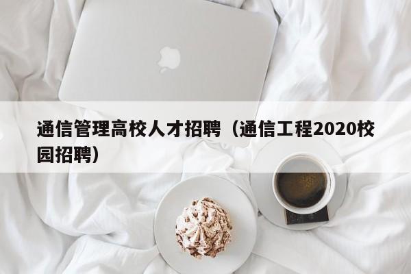 通信管理高校人才招聘（通信工程2020校园招聘）-第1张图片-高校招聘网