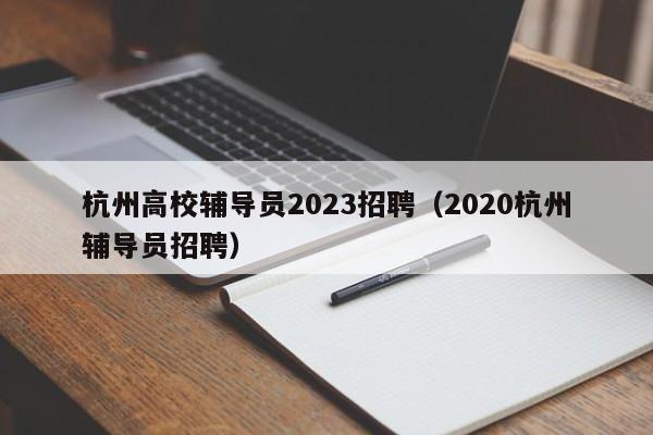 杭州高校辅导员2023招聘（2020杭州辅导员招聘）-第1张图片-高校招聘网