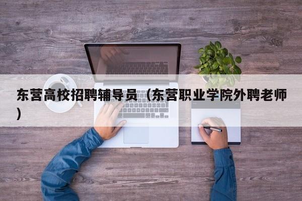 东营高校招聘辅导员（东营职业学院外聘老师）-第1张图片-高校招聘网