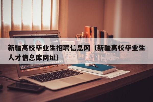 新疆高校毕业生招聘信息网（新疆高校毕业生人才信息库网址）-第1张图片-高校招聘网