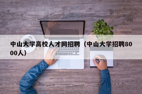 中山大学高校人才网招聘（中山大学招聘8000人）-第1张图片-高校招聘网