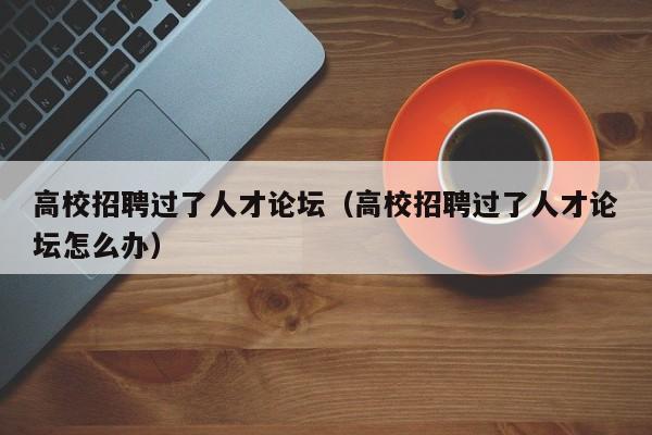 高校招聘过了人才论坛（高校招聘过了人才论坛怎么办）-第1张图片-高校招聘网