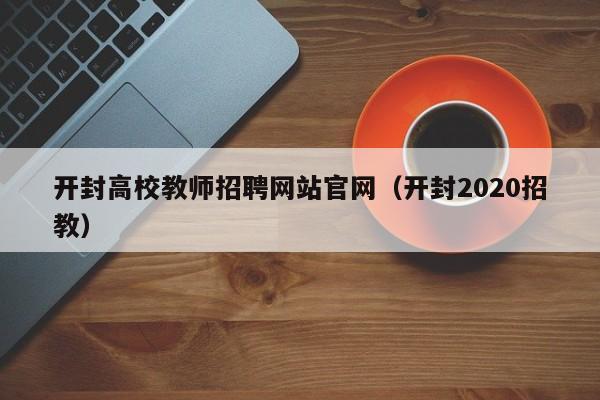 开封高校教师招聘网站官网（开封2020招教）-第1张图片-高校招聘网