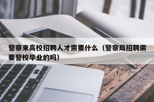 警察来高校招聘人才需要什么（警察局招聘需要警校毕业的吗）-第1张图片-高校招聘网