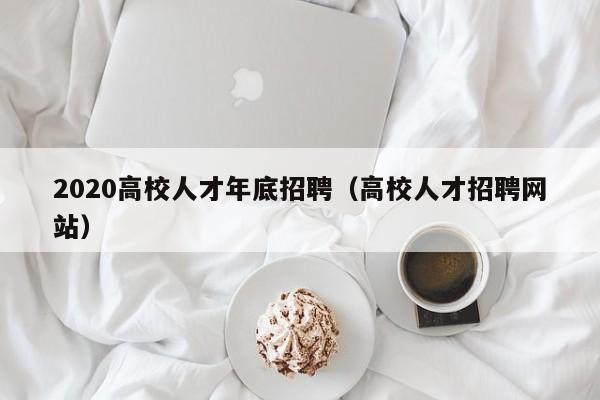2020高校人才年底招聘（高校人才招聘网站）-第1张图片-高校招聘网