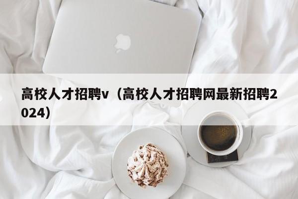 高校人才招聘v（高校人才招聘网最新招聘2024）-第1张图片-高校招聘网
