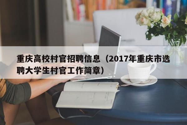 重庆高校村官招聘信息（2017年重庆市选聘大学生村官工作简章）-第1张图片-高校招聘网