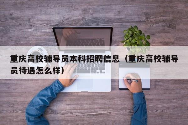 重庆高校辅导员本科招聘信息（重庆高校辅导员待遇怎么样）-第1张图片-高校招聘网