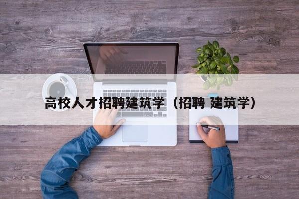 高校人才招聘建筑学（招聘 建筑学）-第1张图片-高校招聘网