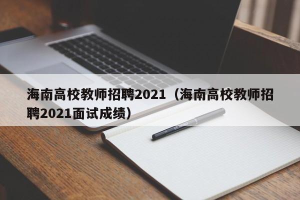 海南高校教师招聘2021（海南高校教师招聘2021面试成绩）-第1张图片-高校招聘网