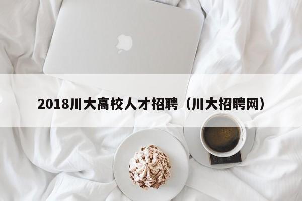 2018川大高校人才招聘（川大招聘网）-第1张图片-高校招聘网
