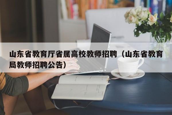 山东省教育厅省属高校教师招聘（山东省教育局教师招聘公告）-第1张图片-高校招聘网