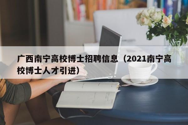 广西南宁高校博士招聘信息（2021南宁高校博士人才引进）-第1张图片-高校招聘网