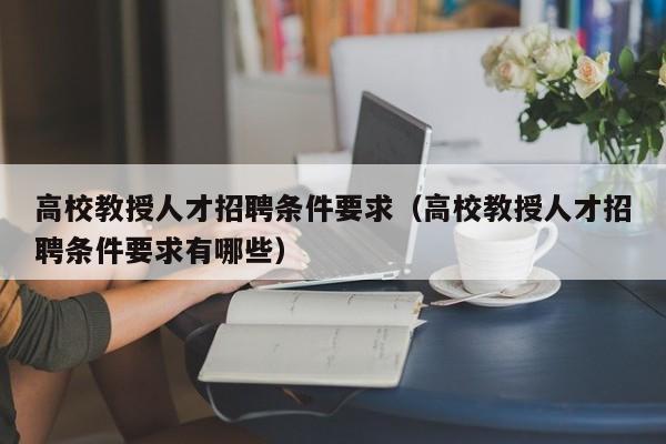 高校教授人才招聘条件要求（高校教授人才招聘条件要求有哪些）-第1张图片-高校招聘网
