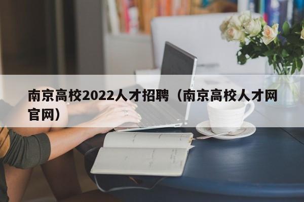 南京高校2022人才招聘（南京高校人才网官网）-第1张图片-高校招聘网