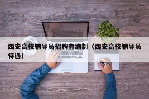 西安高校辅导员招聘有编制（西安高校辅导员待遇）-第1张图片-高校招聘网
