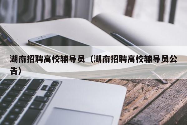 湖南招聘高校辅导员（湖南招聘高校辅导员公告）-第1张图片-高校招聘网