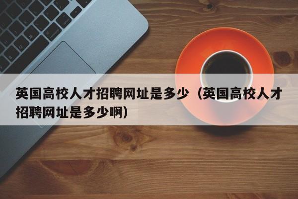 英国高校人才招聘网址是多少（英国高校人才招聘网址是多少啊）-第1张图片-高校招聘网