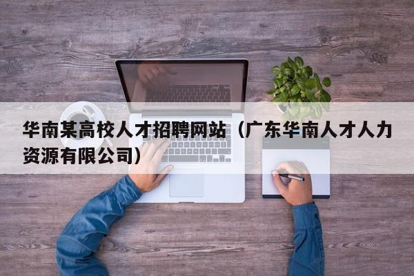 华南某高校人才招聘网站（广东华南人才人力资源有限公司）-第1张图片-高校招聘网