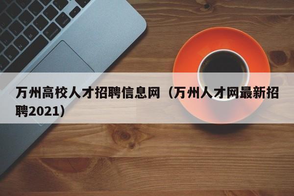 万州高校人才招聘信息网（万州人才网最新招聘2021）-第1张图片-高校招聘网