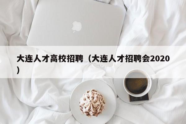 大连人才高校招聘（大连人才招聘会2020）-第1张图片-高校招聘网