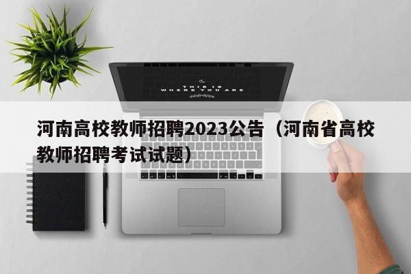 河南高校教师招聘2023公告（河南省高校教师招聘考试试题）-第1张图片-高校招聘网
