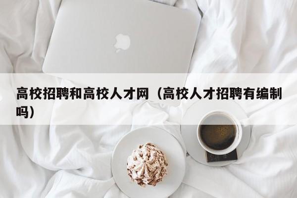 高校招聘和高校人才网（高校人才招聘有编制吗）-第1张图片-高校招聘网