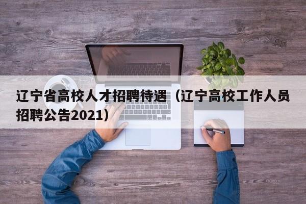 辽宁省高校人才招聘待遇（辽宁高校工作人员招聘公告2021）-第1张图片-高校招聘网