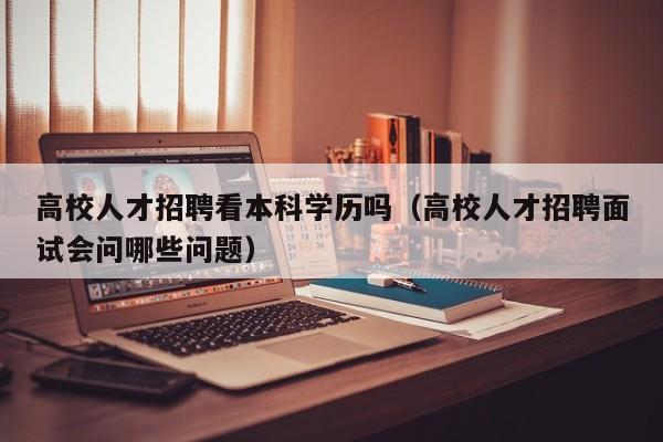高校人才招聘看本科学历吗（高校人才招聘面试会问哪些问题）-第1张图片-高校招聘网