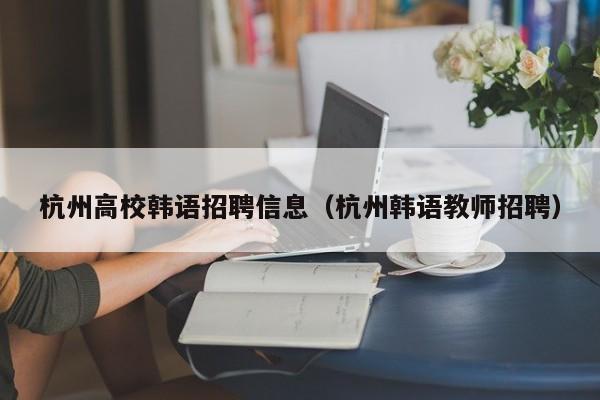 杭州高校韩语招聘信息（杭州韩语教师招聘）-第1张图片-高校招聘网