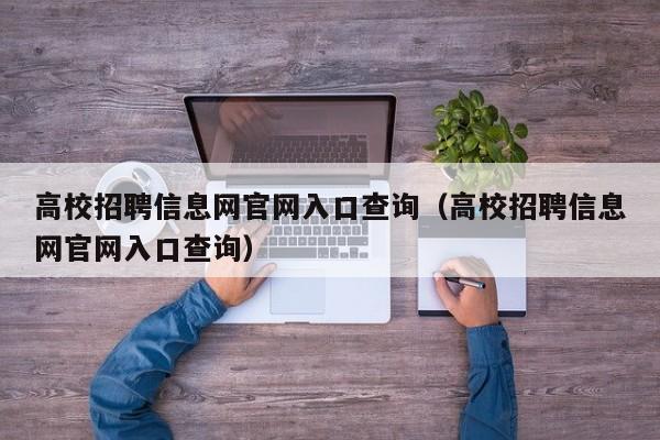 高校招聘信息网官网入口查询（高校招聘信息网官网入口查询）-第1张图片-高校招聘网