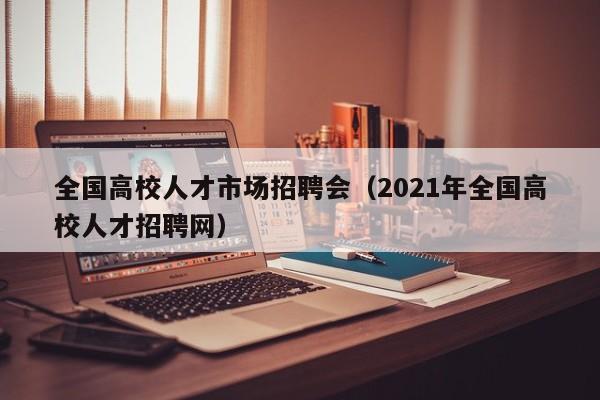 全国高校人才市场招聘会（2021年全国高校人才招聘网）-第1张图片-高校招聘网