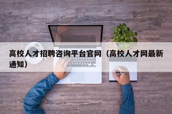 高校人才招聘咨询平台官网（高校人才网最新通知）-第1张图片-高校招聘网