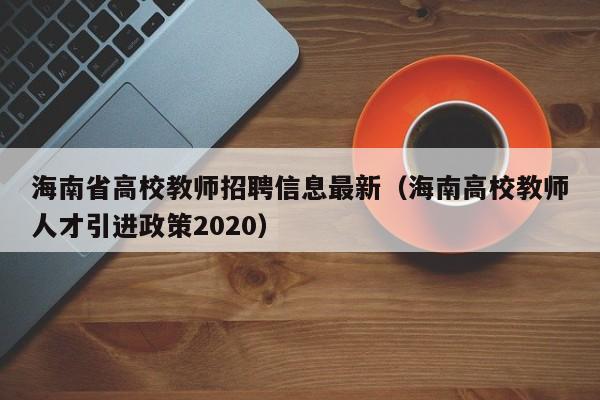海南省高校教师招聘信息最新（海南高校教师人才引进政策2020）-第1张图片-高校招聘网