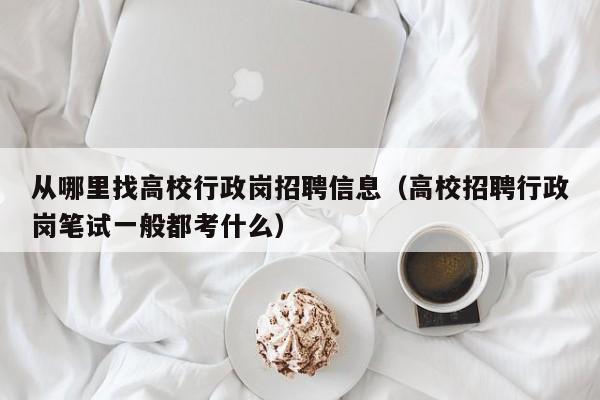 从哪里找高校行政岗招聘信息（高校招聘行政岗笔试一般都考什么）-第1张图片-高校招聘网