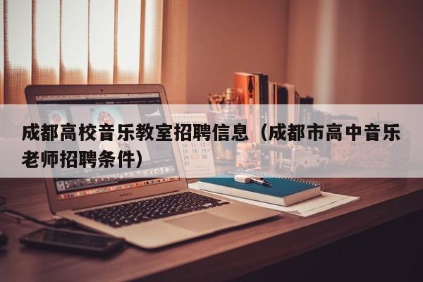 成都高校音乐教室招聘信息（成都市高中音乐老师招聘条件）-第1张图片-高校招聘网