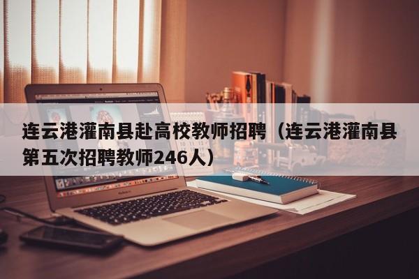 连云港灌南县赴高校教师招聘（连云港灌南县第五次招聘教师246人）-第1张图片-高校招聘网
