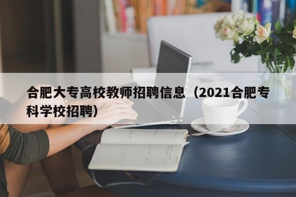 合肥大专高校教师招聘信息（2021合肥专科学校招聘）-第1张图片-高校招聘网