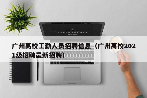 广州高校工勤人员招聘信息（广州高校2021级招聘最新招聘）-第1张图片-高校招聘网