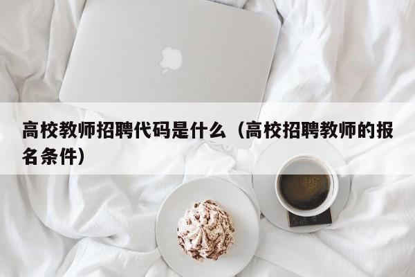 高校教师招聘代码是什么（高校招聘教师的报名条件）-第1张图片-高校招聘网