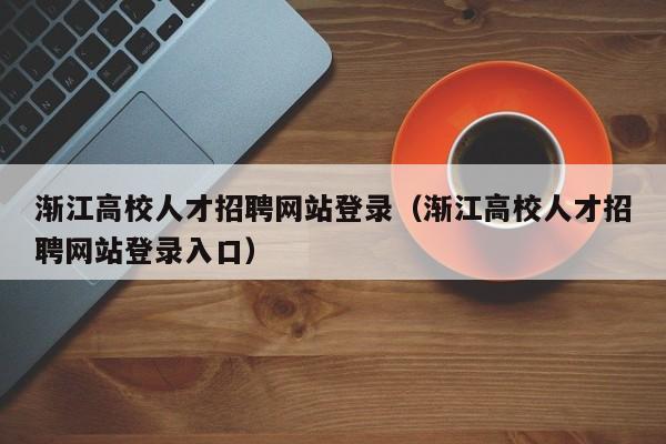 渐江高校人才招聘网站登录（渐江高校人才招聘网站登录入口）-第1张图片-高校招聘网