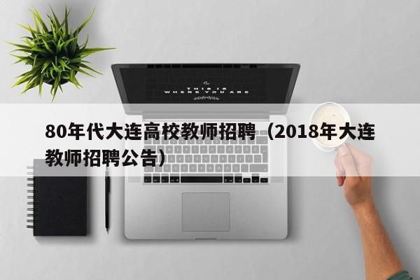 80年代大连高校教师招聘（2018年大连教师招聘公告）-第1张图片-高校招聘网
