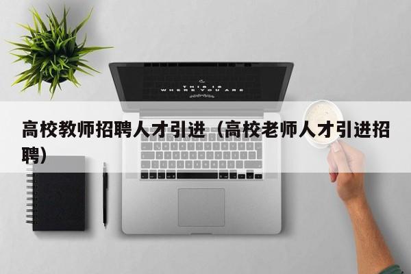 高校教师招聘人才引进（高校老师人才引进招聘）-第1张图片-高校招聘网