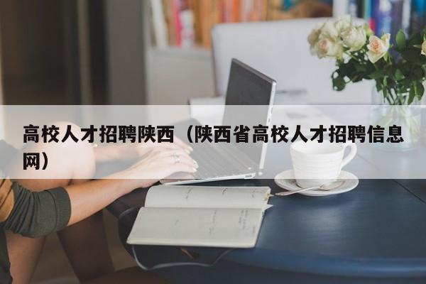 高校人才招聘陕西（陕西省高校人才招聘信息网）-第1张图片-高校招聘网