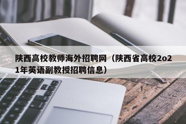 陕西高校教师海外招聘网（陕西省高校2o21年英语副教授招聘信息）-第1张图片-高校招聘网