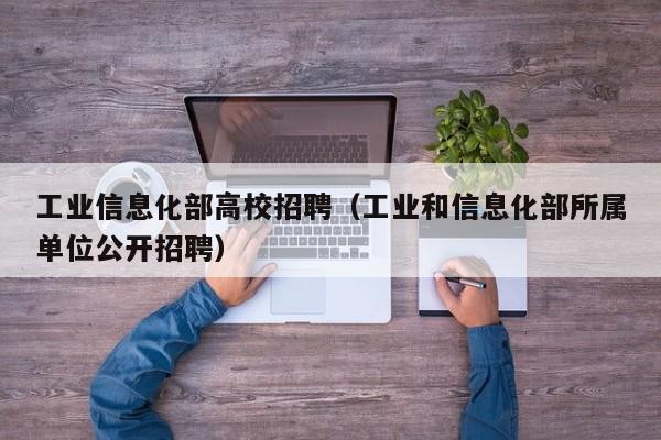 工业信息化部高校招聘（工业和信息化部所属单位公开招聘）-第1张图片-高校招聘网