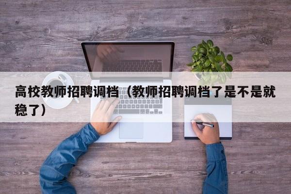 高校教师招聘调档（教师招聘调档了是不是就稳了）-第1张图片-高校招聘网