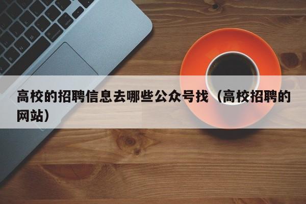 高校的招聘信息去哪些公众号找（高校招聘的网站）-第1张图片-高校招聘网