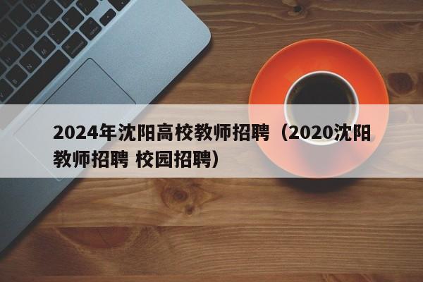 2024年沈阳高校教师招聘（2020沈阳教师招聘 校园招聘）-第1张图片-高校招聘网